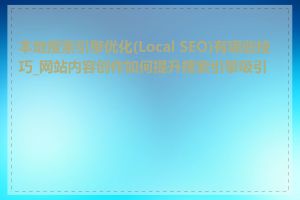 本地搜索引擎优化(Local SEO)有哪些技巧_网站内容创作如何提升搜索引擎吸引力
