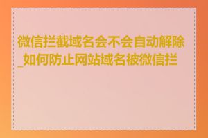 微信拦截域名会不会自动解除_如何防止网站域名被微信拦截
