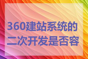 360建站系统的二次开发是否容易