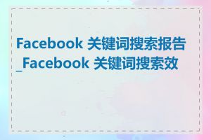 Facebook 关键词搜索报告_Facebook 关键词搜索效果