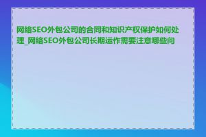 网络SEO外包公司的合同和知识产权保护如何处理_网络SEO外包公司长期运作需要注意哪些问题