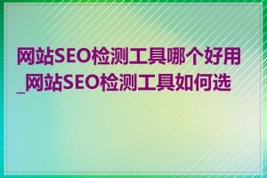 网站SEO检测工具哪个好用_网站SEO检测工具如何选择