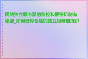 网站独立服务器的监控和报警机制有哪些_如何选择合适的独立服务器提供商
