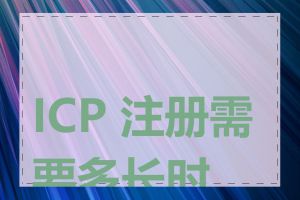 ICP 注册需要多长时间