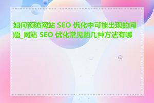 如何预防网站 SEO 优化中可能出现的问题_网站 SEO 优化常见的几种方法有哪些