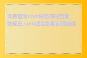 如何查看com域名何时到期_如何在.com域名到期前提前续费