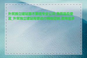 外贸独立建站要不要找专业公司,费用是否便宜_外贸独立建站需要进行网络营销,费用是多少