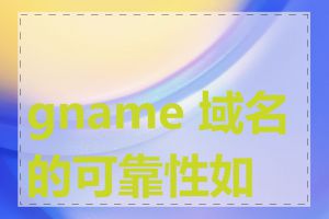 gname 域名的可靠性如何