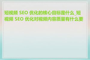 短视频 SEO 优化的核心目标是什么_短视频 SEO 优化对视频内容质量有什么要求
