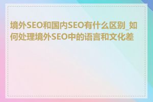 境外SEO和国内SEO有什么区别_如何处理境外SEO中的语言和文化差异
