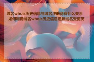 域名whois历史信息与域名注册商有什么关系_如何利用域名whois历史信息追踪域名变更历史