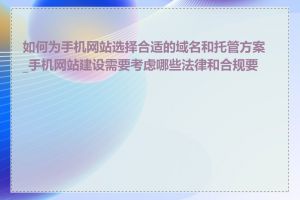 如何为手机网站选择合适的域名和托管方案_手机网站建设需要考虑哪些法律和合规要求