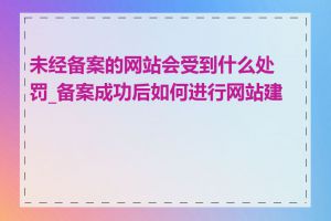 未经备案的网站会受到什么处罚_备案成功后如何进行网站建设