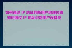 如何通过 IP 地址判断用户地理位置_如何通过 IP 地址识别用户设备类型
