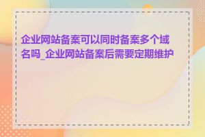 企业网站备案可以同时备案多个域名吗_企业网站备案后需要定期维护吗
