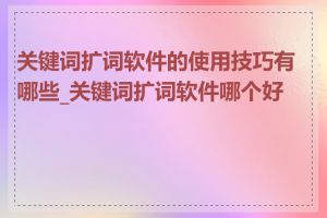 关键词扩词软件的使用技巧有哪些_关键词扩词软件哪个好用