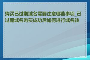 购买已过期域名需要注意哪些事项_已过期域名购买成功后如何进行域名转让