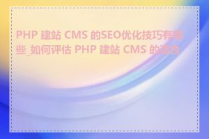 PHP 建站 CMS 的SEO优化技巧有哪些_如何评估 PHP 建站 CMS 的适合性