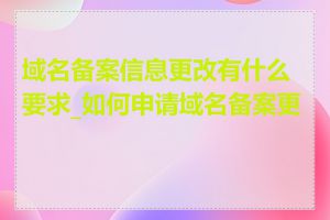 域名备案信息更改有什么要求_如何申请域名备案更改