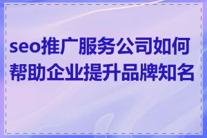 seo推广服务公司如何帮助企业提升品牌知名度