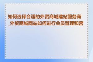 如何选择合适的外贸商城建站服务商_外贸商城网站如何进行会员管理和营销