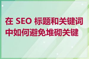 在 SEO 标题和关键词中如何避免堆砌关键词