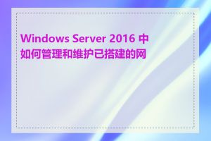 Windows Server 2016 中如何管理和维护已搭建的网站