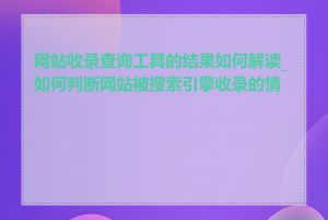 网站收录查询工具的结果如何解读_如何判断网站被搜索引擎收录的情况