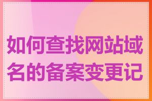 如何查找网站域名的备案变更记录