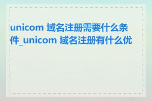 unicom 域名注册需要什么条件_unicom 域名注册有什么优势