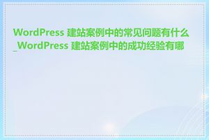 WordPress 建站案例中的常见问题有什么_WordPress 建站案例中的成功经验有哪些