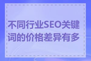 不同行业SEO关键词的价格差异有多大