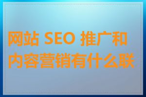 网站 SEO 推广和内容营销有什么联系