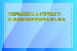 大型网站建设的成本预算是多少_大型网站建设需要哪些专业人员参与