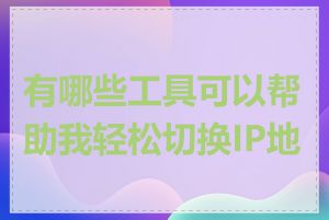 有哪些工具可以帮助我轻松切换IP地址