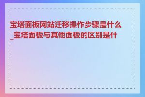 宝塔面板网站迁移操作步骤是什么_宝塔面板与其他面板的区别是什么
