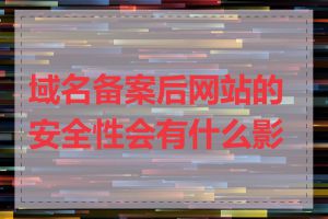 域名备案后网站的安全性会有什么影响
