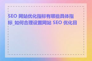 SEO 网站优化指标有哪些具体指标_如何合理设置网站 SEO 优化目标
