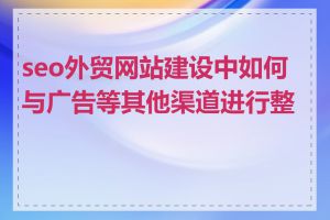 seo外贸网站建设中如何与广告等其他渠道进行整合