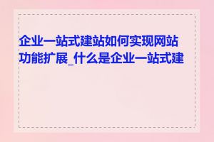 企业一站式建站如何实现网站功能扩展_什么是企业一站式建站