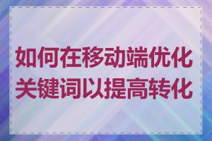 如何在移动端优化关键词以提高转化率
