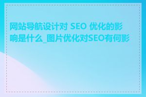 网站导航设计对 SEO 优化的影响是什么_图片优化对SEO有何影响