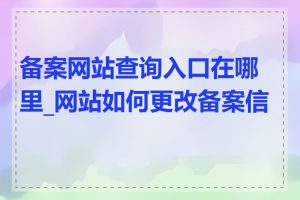 备案网站查询入口在哪里_网站如何更改备案信息