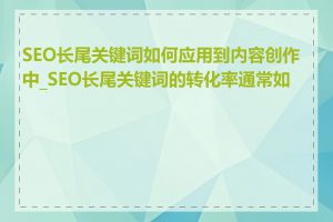 SEO长尾关键词如何应用到内容创作中_SEO长尾关键词的转化率通常如何