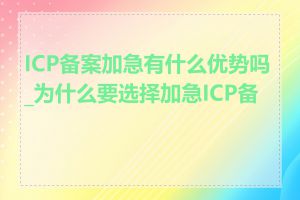 ICP备案加急有什么优势吗_为什么要选择加急ICP备案