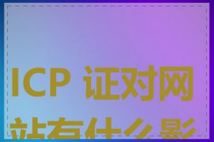 ICP 证对网站有什么影响