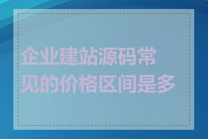 企业建站源码常见的价格区间是多少