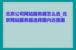 北京公司网站服务器怎么选_北京网站服务器选择国内还是国外