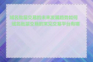 域名批量交易的未来发展趋势如何_域名批量交易的常见交易平台有哪些