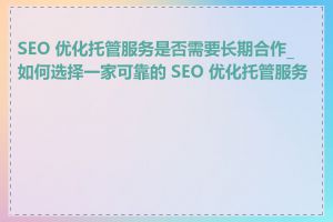 SEO 优化托管服务是否需要长期合作_如何选择一家可靠的 SEO 优化托管服务商